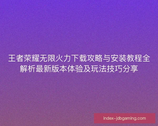 王者荣耀无限火力下载攻略与安装教程全解析最新版本体验及玩法技巧分享
