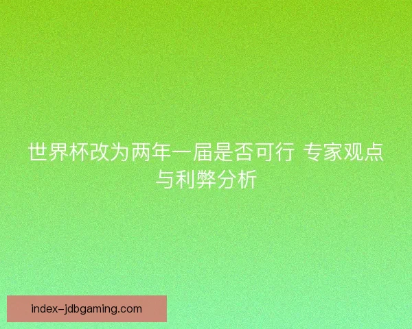 世界杯改为两年一届是否可行 专家观点与利弊分析